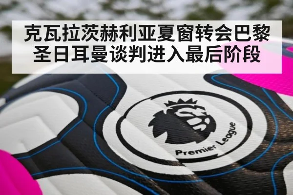 克瓦拉茨赫利亚夏窗转会巴黎圣日耳曼谈判进入最后阶段
