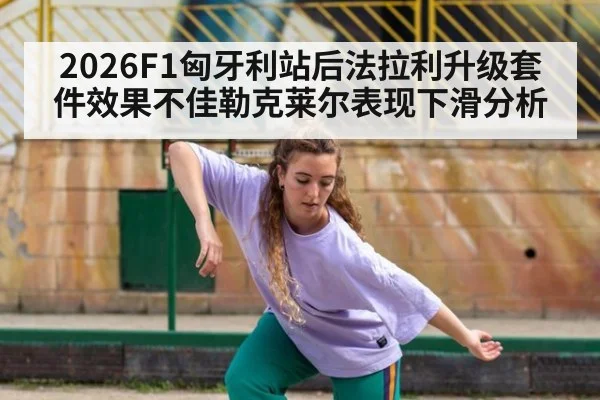 2026F1匈牙利站后法拉利升级套件效果不佳勒克莱尔表现下滑分析