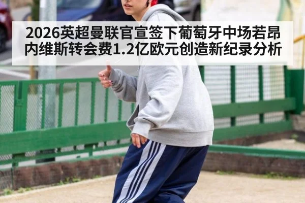 2026英超曼联官宣签下葡萄牙中场若昂内维斯转会费1.2亿欧元创造新纪录分析