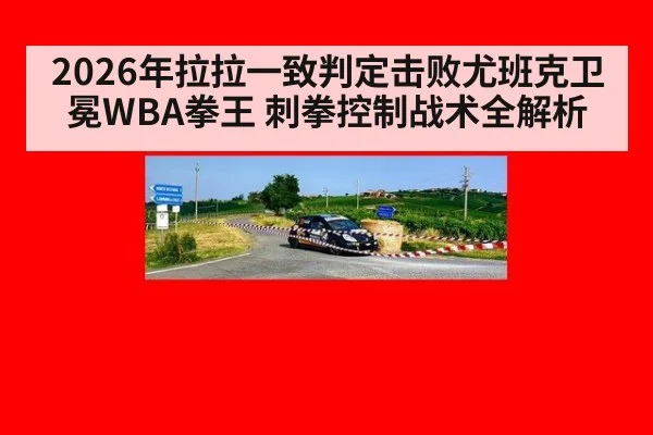 2026年拉拉一致判定击败尤班克卫冕WBA拳王 刺拳控制战术全解析