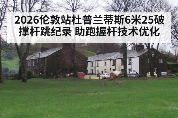 2026伦敦站杜普兰蒂斯6米25破撑杆跳纪录 助跑握杆技术优化