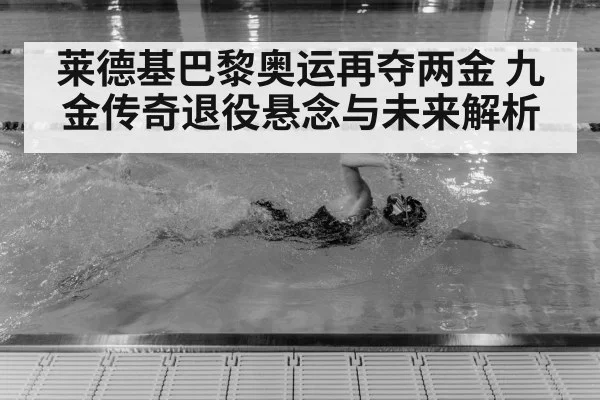 莱德基巴黎奥运再夺两金 九金传奇退役悬念与未来解析