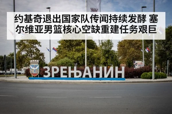 约基奇退出国家队传闻持续发酵 塞尔维亚男篮核心空缺重建任务艰巨