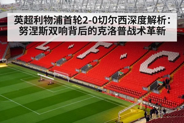 英超利物浦首轮2-0切尔西深度解析:努涅斯双响背后的克洛普战术革新