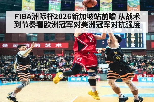FIBA洲际杯2026新加坡站前瞻 从战术到节奏看欧洲冠军对美洲冠军对抗强度