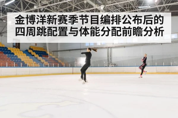 金博洋新赛季节目编排公布后的四周跳配置与体能分配前瞻分析
