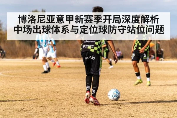 博洛尼亚意甲新赛季开局深度解析 中场出球体系与定位球防守站位问题