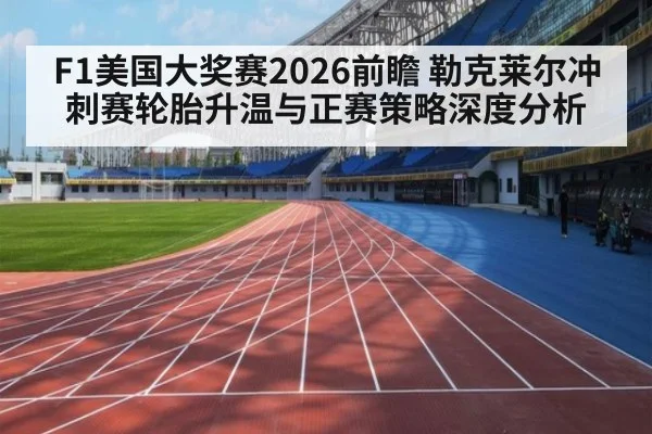 F1美国大奖赛2026前瞻 勒克莱尔冲刺赛轮胎升温与正赛策略深度分析