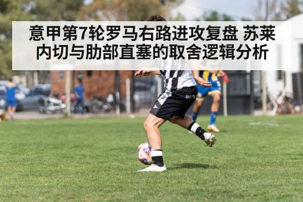 意甲第7轮罗马右路进攻复盘 苏莱内切与肋部直塞的取舍逻辑分析