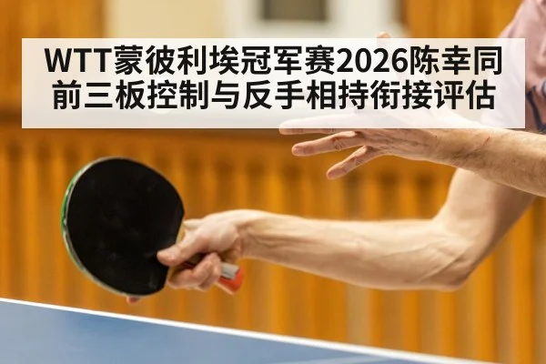 WTT蒙彼利埃冠军赛2026陈幸同前三板控制与反手相持衔接评估