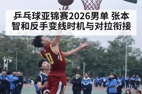 乒乓球亚锦赛2026男单 张本智和反手变线时机与对拉衔接