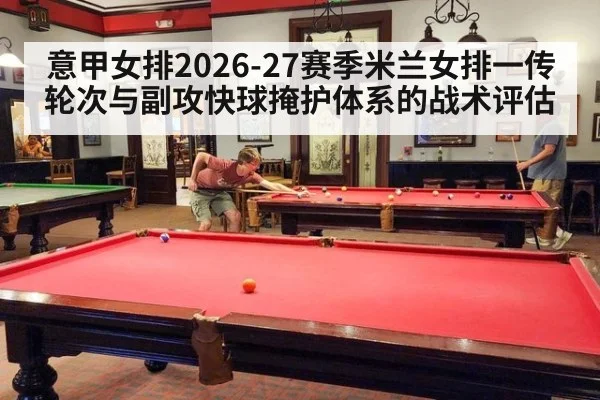 意甲女排2026-27赛季米兰女排一传轮次与副攻快球掩护体系的战术评估