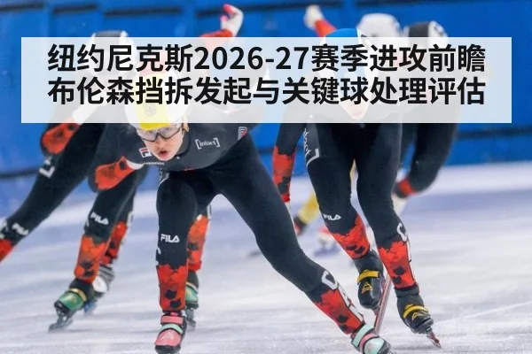 纽约尼克斯2026-27赛季进攻前瞻 布伦森挡拆发起与关键球处理评估
